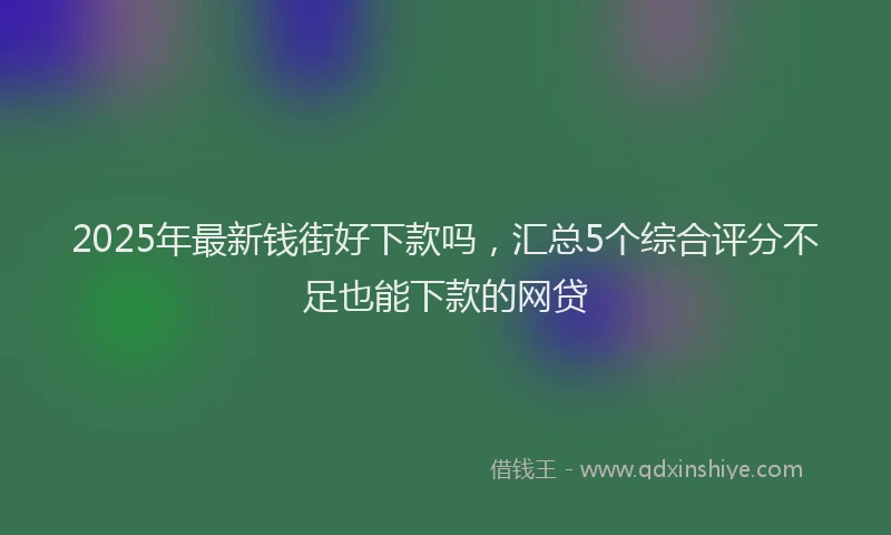 2025年最新钱街好下款吗，汇总5个综合评分不足也能下款的网贷