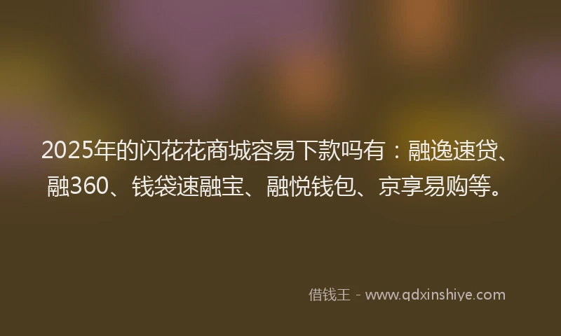2025年的闪花花商城容易下款吗有：融逸速贷、融360、钱袋速融宝、融悦钱包、京享易购等。