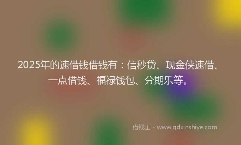 2025年的速借钱借钱有：信秒贷、现金侠速借、一点借钱、福禄钱包、分期乐等。