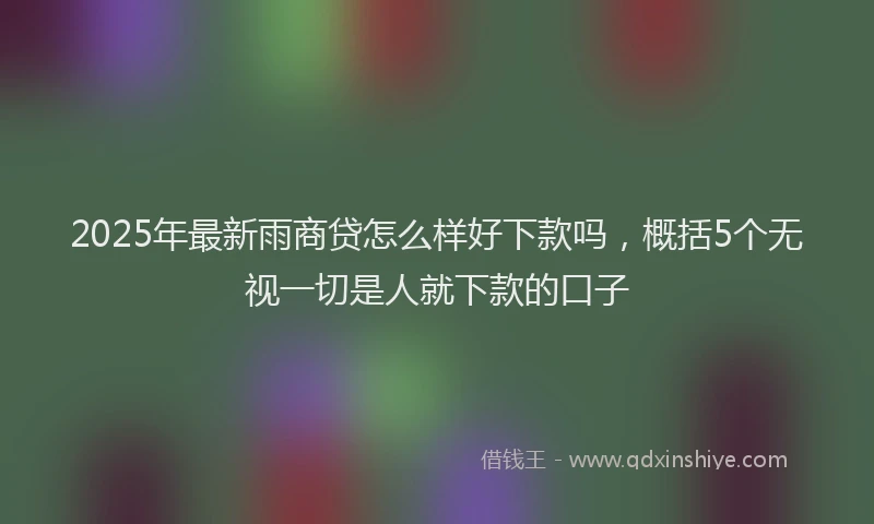 2025年最新雨商贷怎么样好下款吗，概括5个无视一切是人就下款的口子