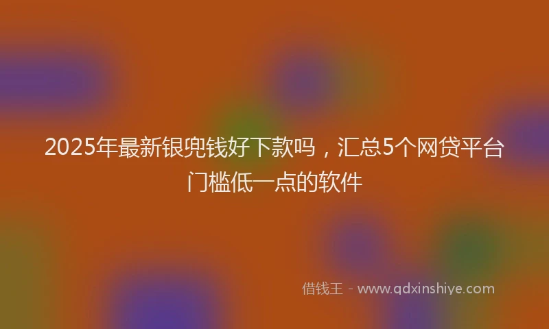 2025年最新银兜钱好下款吗，汇总5个网贷平台门槛低一点的软件