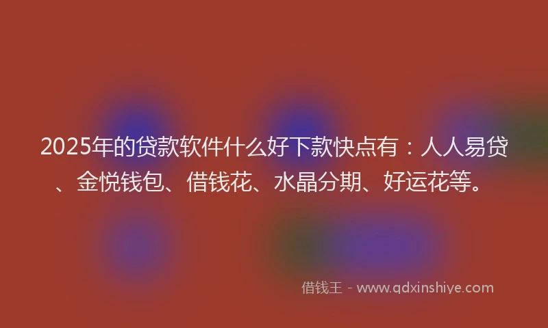 2025年的贷款软件什么好下款快点有：人人易贷、金悦钱包、借钱花、水晶分期、好运花等。
