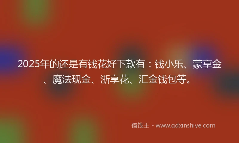 2025年的还是有钱花好下款有:钱小乐、蒙享金、魔法现金、浙享花、汇金钱包等。