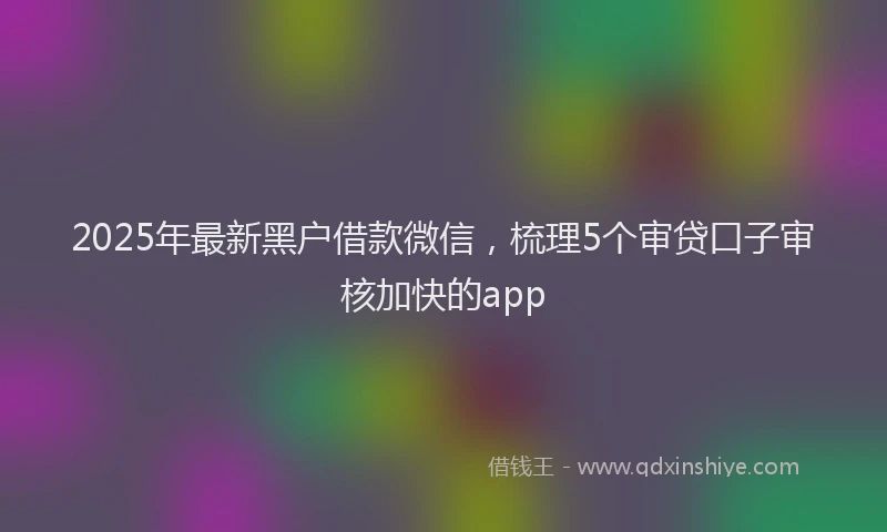 2025年最新黑户借款微信，梳理5个审贷口子审核加快的app