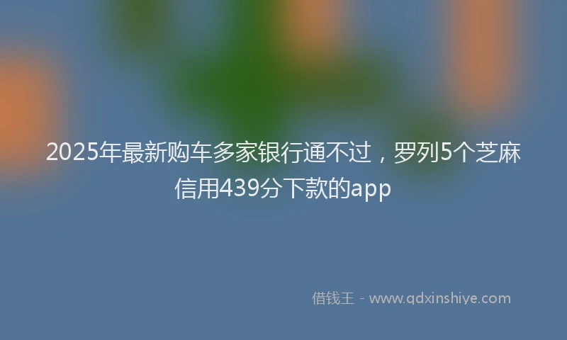 2025年最新购车多家银行通不过，罗列5个芝麻信用439分下款的app