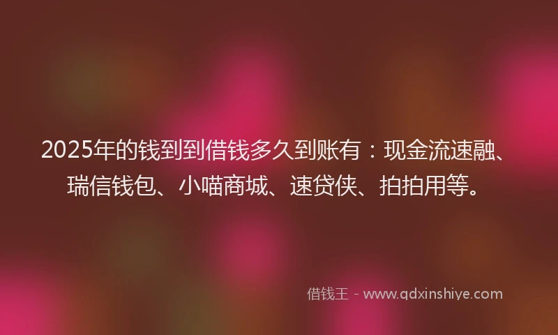 2025年的钱到到借钱多久到账有：现金流速融、瑞信钱包、小喵商城、速贷侠、拍拍用等。