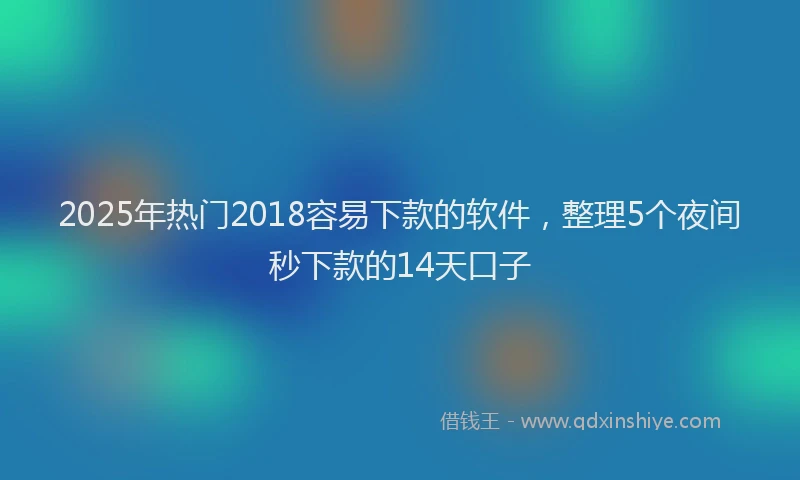 2025年热门2018容易下款的软件，整理5个夜间秒下款的14天口子