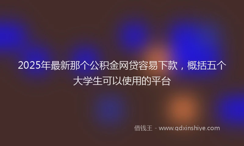 2025年最新那个公积金网贷容易下款，概括五个大学生可以使用的平台