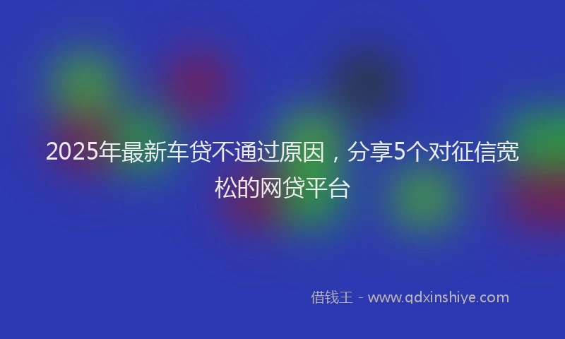 2025年最新车贷不通过原因，分享5个对征信宽松的网贷平台