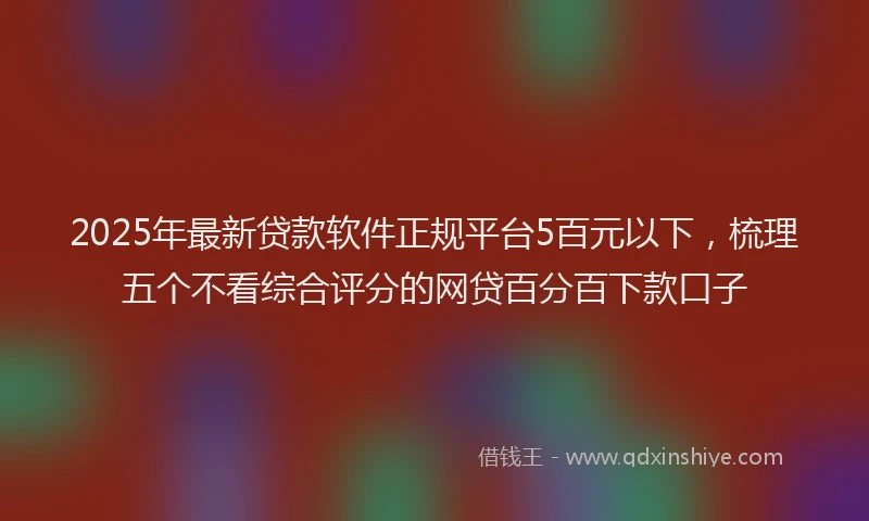 2025年最新贷款软件正规平台5百元以下，梳理五个不看综合评分的网贷百分百下款口子