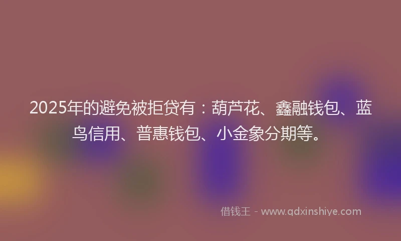 2025年的避免被拒贷有：葫芦花、鑫融钱包、蓝鸟信用、普惠钱包、小金象分期等。