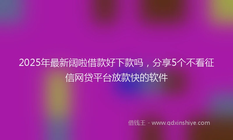 2025年最新阔啦借款好下款吗，分享5个不看征信网贷平台放款快的软件