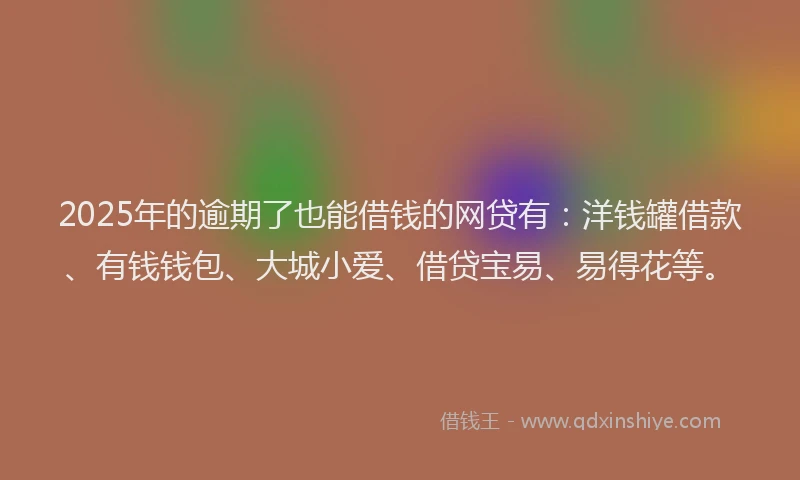 2025年的逾期了也能借钱的网贷有：洋钱罐借款、有钱钱包、大城小爱、借贷宝易、易得花等。