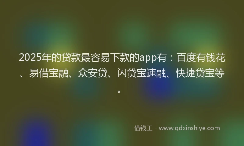 2025年的贷款最容易下款的app有：百度有钱花、易借宝融、众安贷、闪贷宝速融、快捷贷宝等。