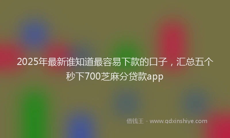 2025年最新谁知道最容易下款的口子，汇总五个秒下700芝麻分贷款app