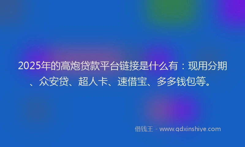 2025年的高炮贷款平台链接是什么有：现用分期、众安贷、超人卡、速借宝、多多钱包等。