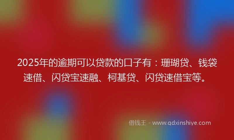2025年的逾期可以贷款的口子有：珊瑚贷、钱袋速借、闪贷宝速融、柯基贷、闪贷速借宝等。
