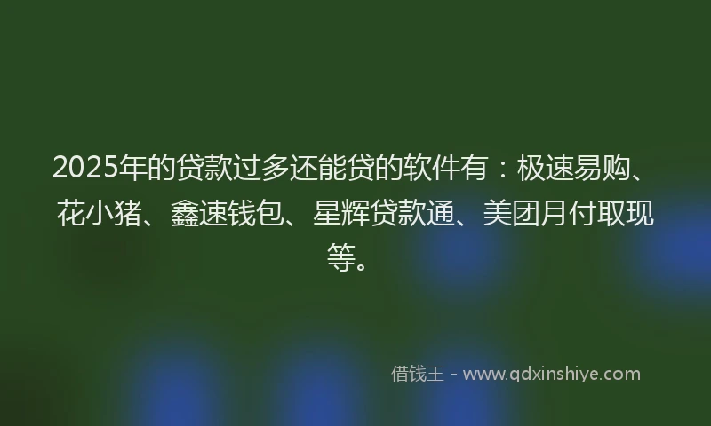 2025年的贷款过多还能贷的软件有：极速易购、花小猪、鑫速钱包、星辉贷款通、美团月付取现等。