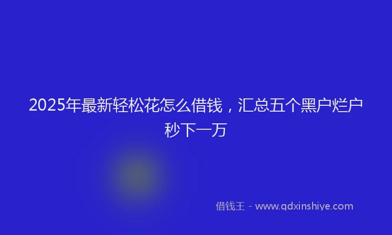 2025年最新轻松花怎么借钱，汇总五个黑户烂户秒下一万