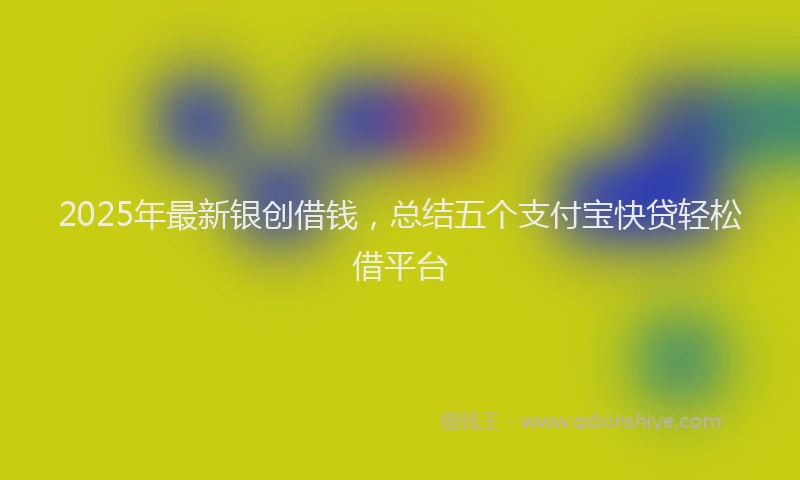 2025年最新银创借钱，总结五个支付宝快贷轻松借平台