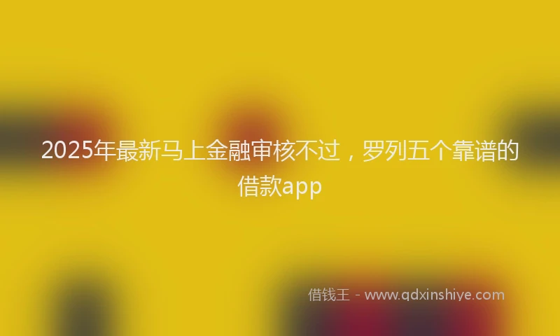 2025年最新马上金融审核不过，罗列五个靠谱的借款app