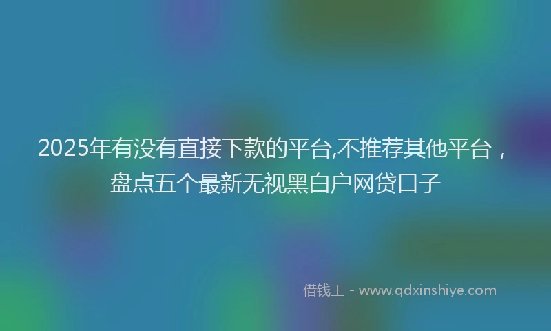 2025年有没有直接下款的平台,不推荐其他平台，盘点五个最新无视黑白户网贷口子
