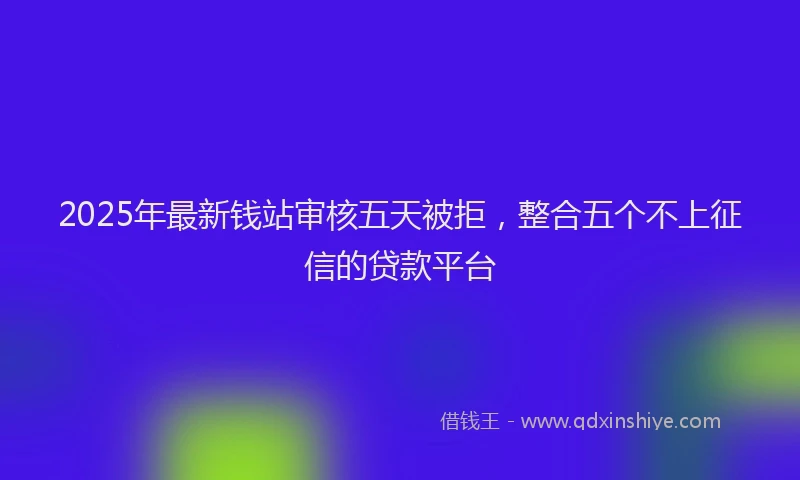 2025年最新钱站审核五天被拒，整合五个不上征信的贷款平台