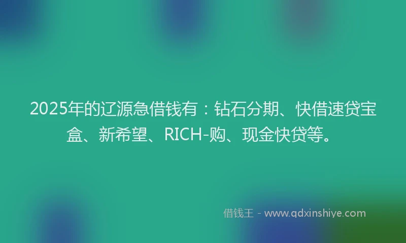 2025年的辽源急借钱有：钻石分期、快借速贷宝盒、新希望、RICH-购、现金快贷等。