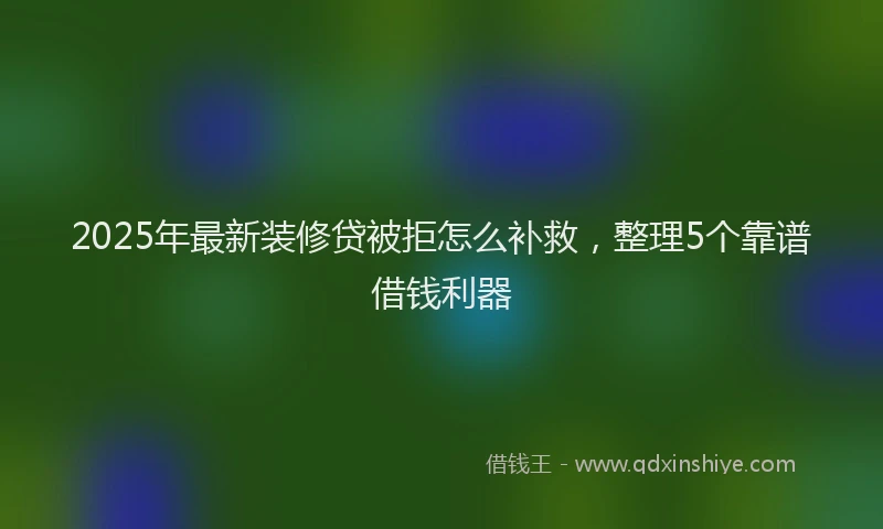 2025年最新装修贷被拒怎么补救，整理5个靠谱借钱利器