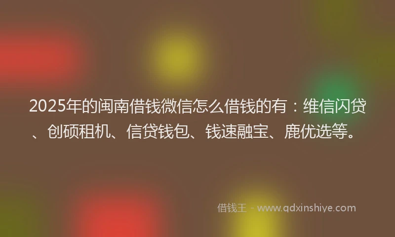 2025年的闽南借钱微信怎么借钱的有：维信闪贷、创硕租机、信贷钱包、钱速融宝、鹿优选等。