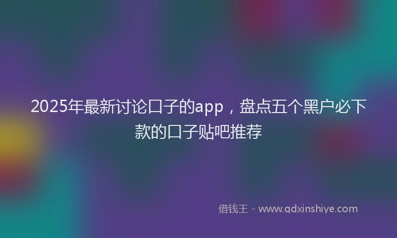 2025年最新讨论口子的app，盘点五个黑户必下款的口子贴吧推荐