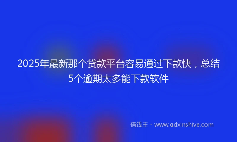 2025年最新那个贷款平台容易通过下款快，总结5个逾期太多能下款软件