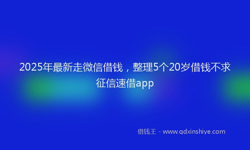 2025年最新走微信借钱，整理5个20岁借钱不求征信速借app