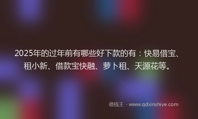 2025年的过年前有哪些好下款的有：快易借宝、租小新、借款宝快融、萝卜租、天源花等。