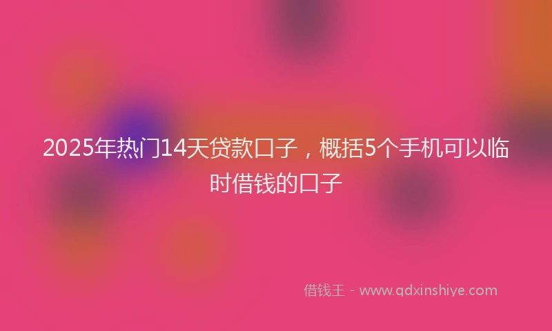 2025年热门14天贷款口子，概括5个手机可以临时借钱的口子