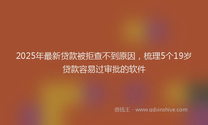 2025年最新贷款被拒查不到原因，梳理5个19岁贷款容易过审批的软件