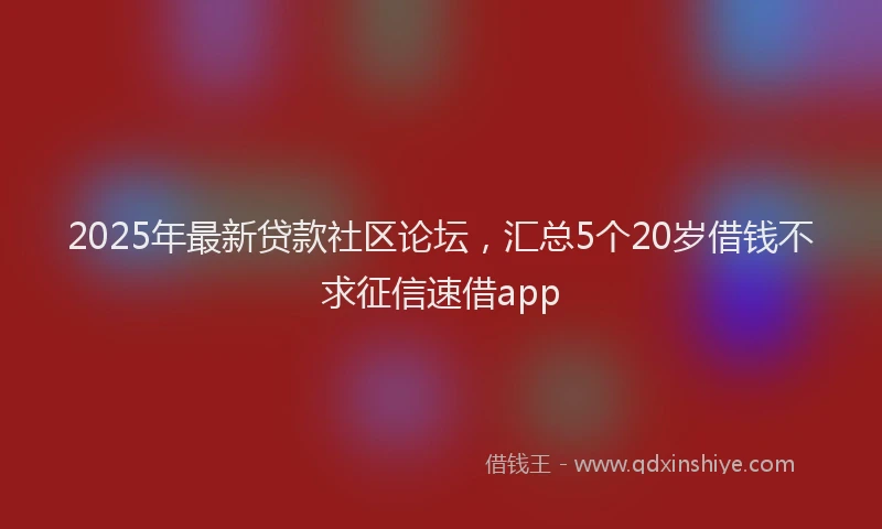 2025年最新贷款社区论坛，汇总5个20岁借钱不求征信速借app