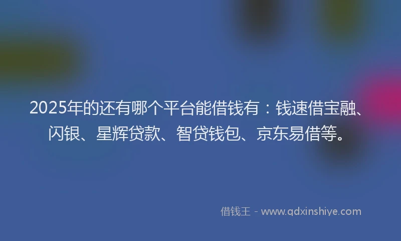 2025年的还有哪个平台能借钱有：钱速借宝融、闪银、星辉贷款、智贷钱包、京东易借等。