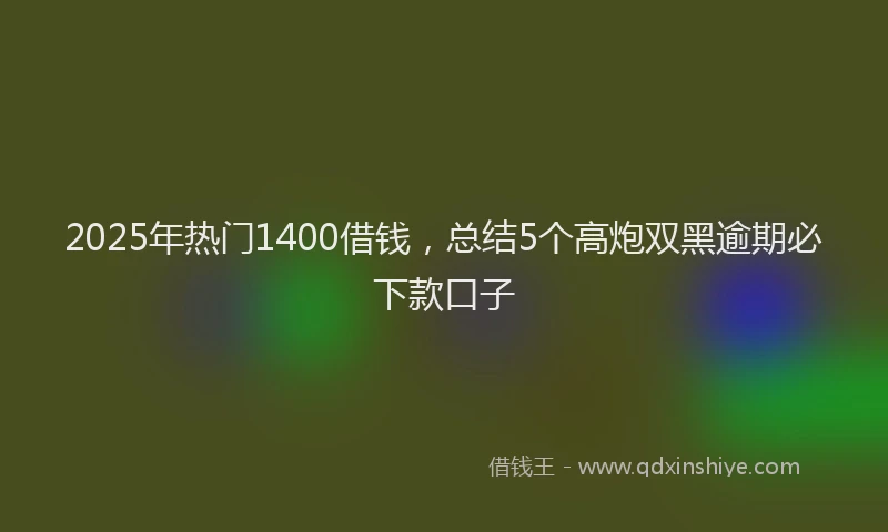 2025年热门1400借钱，总结5个高炮双黑逾期必下款口子