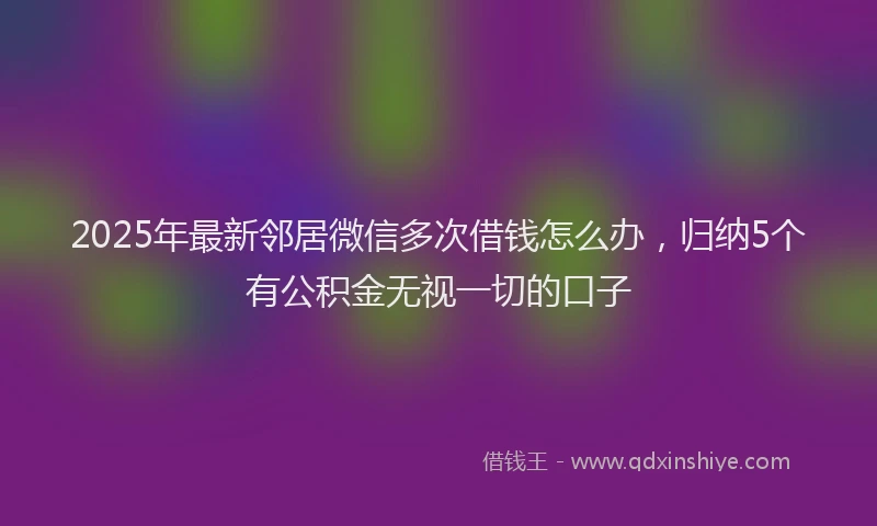 2025年最新邻居微信多次借钱怎么办，归纳5个有公积金无视一切的口子