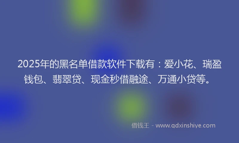 2025年的黑名单借款软件下载有：爱小花、瑞盈钱包、翡翠贷、现金秒借融途、万通小贷等。