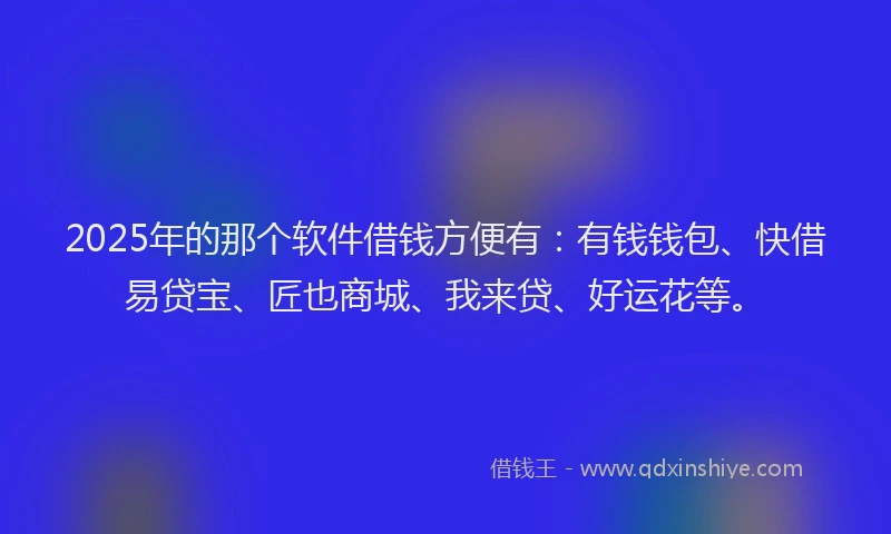 2025年的那个软件借钱方便有：有钱钱包、快借易贷宝、匠也商城、我来贷、好运花等。