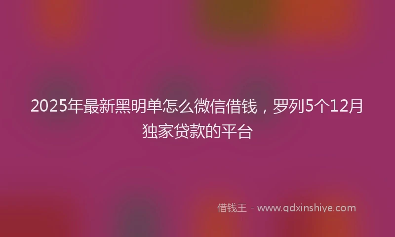 2025年最新黑明单怎么微信借钱，罗列5个12月独家贷款的平台