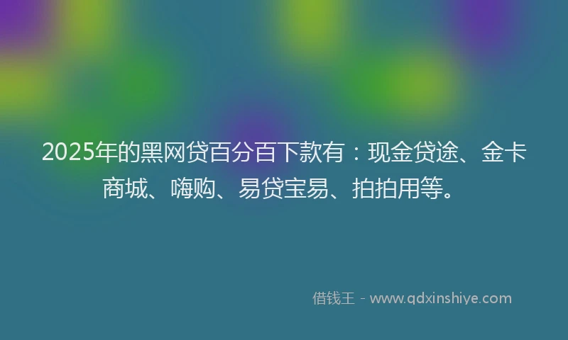 2025年的黑网贷百分百下款有：现金贷途、金卡商城、嗨购、易贷宝易、拍拍用等。