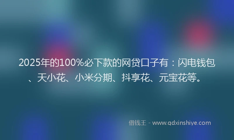 2025年的100%必下款的网贷口子有：闪电钱包、天小花、小米分期、抖享花、元宝花等。