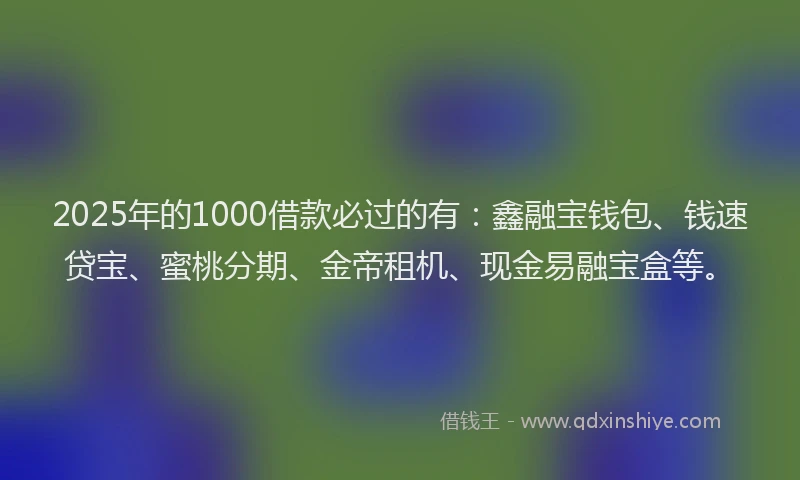 2025年的1000借款必过的有：鑫融宝钱包、钱速贷宝、蜜桃分期、金帝租机、现金易融宝盒等。