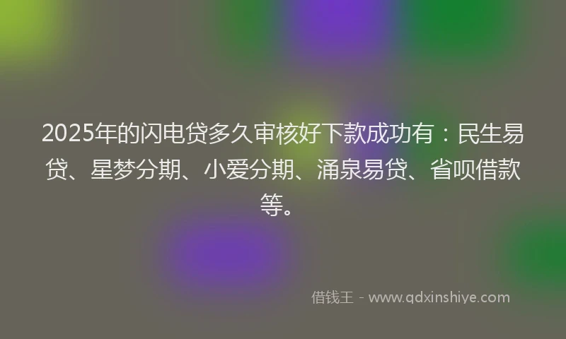 2025年的闪电贷多久审核好下款成功有：民生易贷、星梦分期、小爱分期、涌泉易贷、省呗借款等。