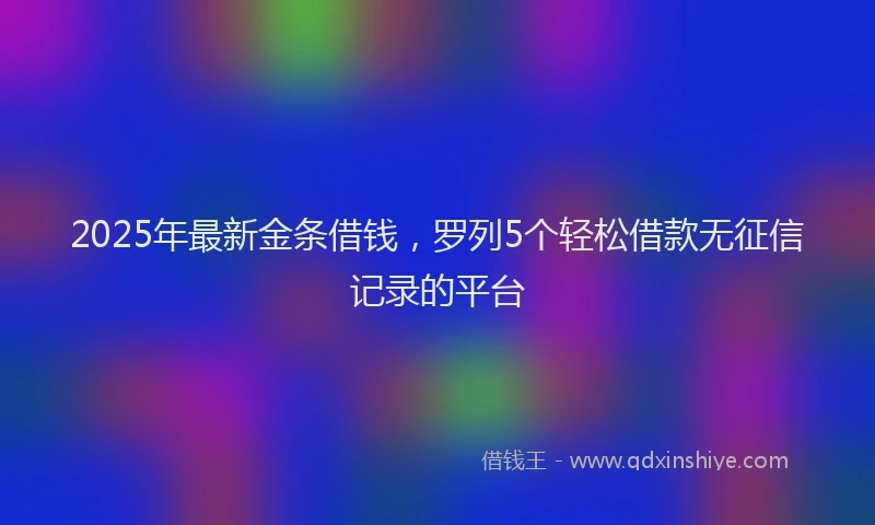 2025年最新金条借钱，罗列5个轻松借款无征信记录的平台