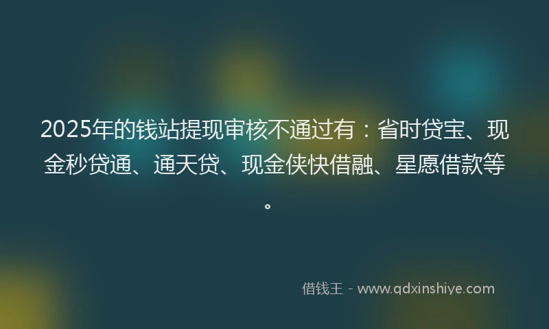 2025年的钱站提现审核不通过有：省时贷宝、现金秒贷通、通天贷、现金侠快借融、星愿借款等。