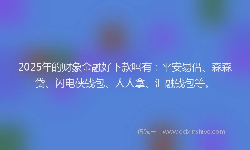 2025年的财象金融好下款吗有：平安易借、森森贷、闪电侠钱包、人人拿、汇融钱包等。